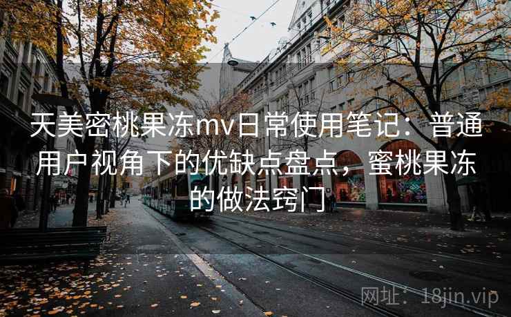 天美密桃果冻mv日常使用笔记:普通用户视角下的优缺点盘点,蜜桃果冻的做法窍门 天美密桃果冻mv日常使用笔记:普通用户视角下的优缺点盘点,蜜桃果冻的做法窍门