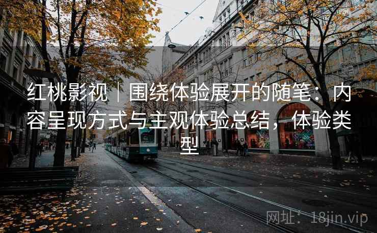 红桃影视｜围绕体验展开的随笔：内容呈现方式与主观体验总结，体验类型