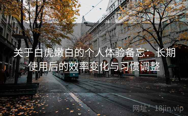 关于白虎嫩白的个人体验备忘：长期使用后的效率变化与习惯调整