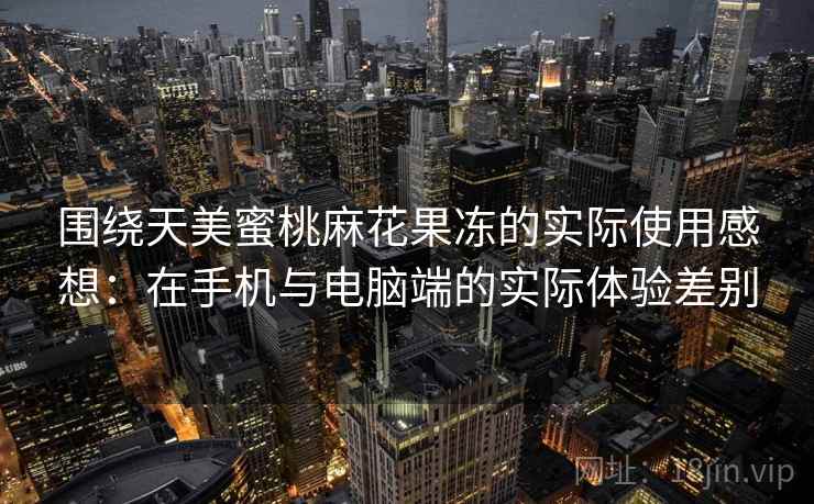 围绕天美蜜桃麻花果冻的实际使用感想：在手机与电脑端的实际体验差别