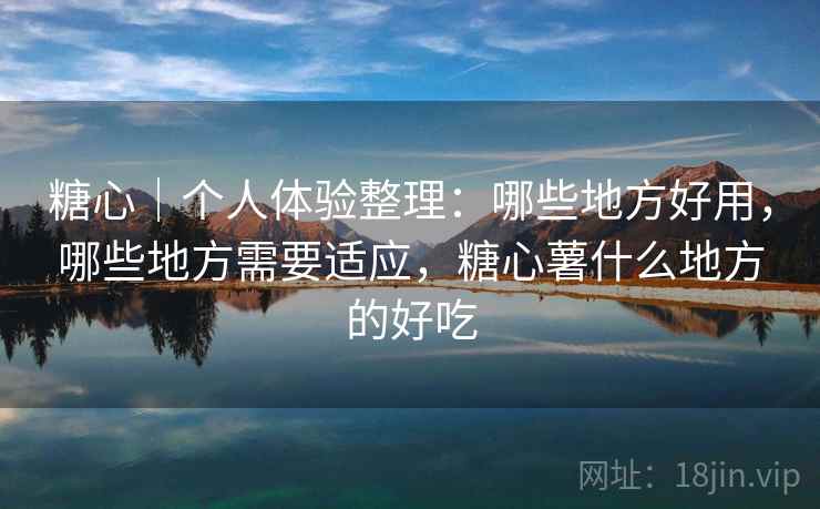 糖心|个人体验整理:哪些地方好用,哪些地方需要适应,糖心薯什么地方的好吃 糖心|个人体验整理:哪些地方好用,哪些地方需要适应,糖心薯什么地方的好吃