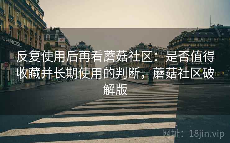 反复使用后再看蘑菇社区:是否值得收藏并长期使用的判断,蘑菇社区破解版 反复使用后再看蘑菇社区:是否值得收藏并长期使用的判断,蘑菇社区破解版