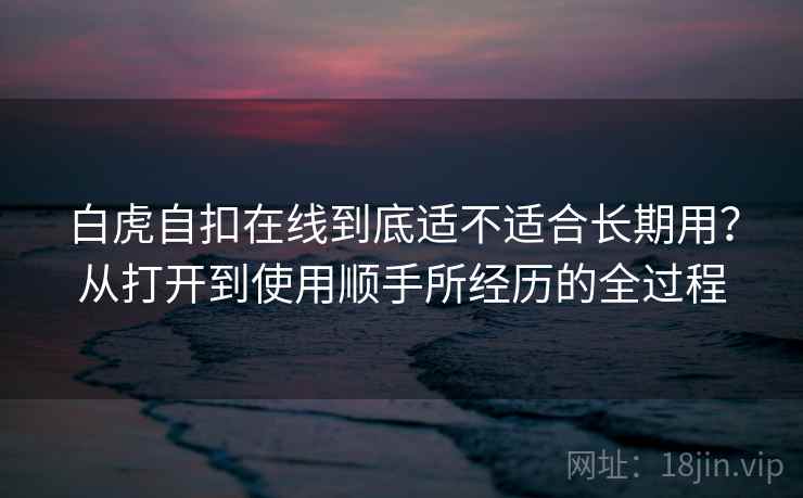 白虎自扣在线到底适不适合长期用？从打开到使用顺手所经历的全过程
