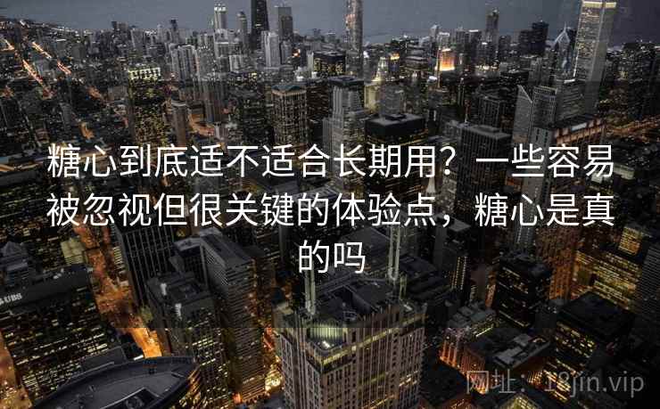 糖心到底适不适合长期用？一些容易被忽视但很关键的体验点，糖心是真的吗