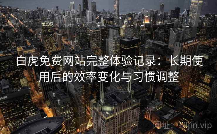 白虎免费网站完整体验记录：长期使用后的效率变化与习惯调整