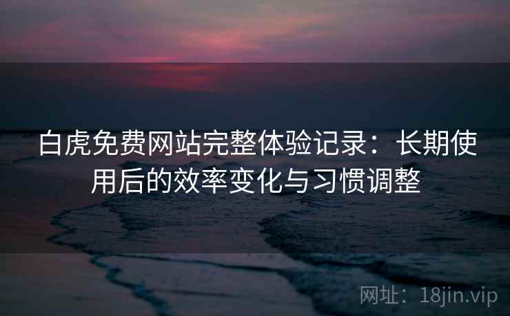 白虎免费网站完整体验记录：长期使用后的效率变化与习惯调整