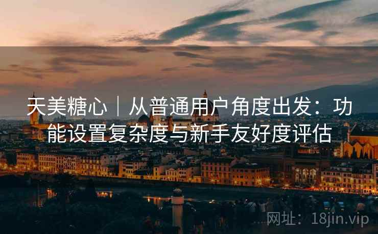 天美糖心｜从普通用户角度出发：功能设置复杂度与新手友好度评估