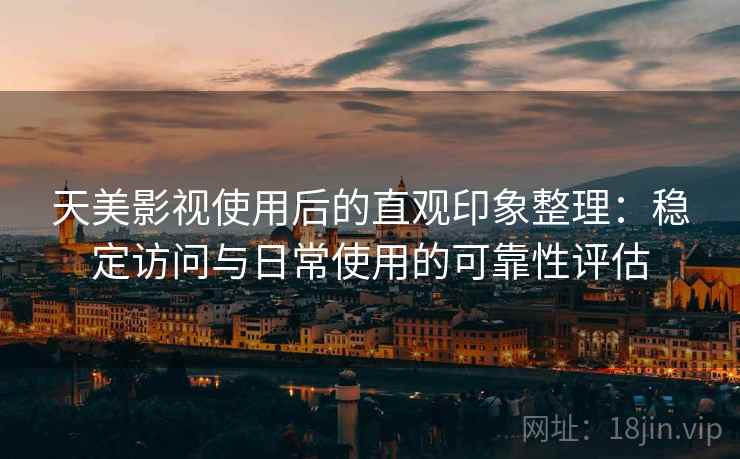 天美影视使用后的直观印象整理：稳定访问与日常使用的可靠性评估