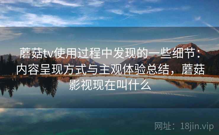 蘑菇tv使用过程中发现的一些细节：内容呈现方式与主观体验总结，蘑菇影视现在叫什么