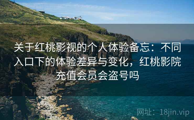 关于红桃影视的个人体验备忘：不同入口下的体验差异与变化，红桃影院充值会员会盗号吗