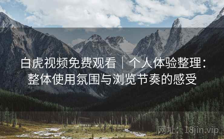 白虎视频免费观看｜个人体验整理：整体使用氛围与浏览节奏的感受