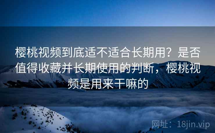 樱桃视频到底适不适合长期用?是否值得收藏并长期使用的判断,樱桃视频是用来干嘛的 樱桃视频到底适不适合长期用?是否值得收藏并长期使用的判断,樱桃视频是用来干嘛的