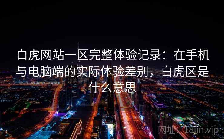 白虎网站一区完整体验记录:在手机与电脑端的实际体验差别,白虎区是什么意思 白虎网站一区完整体验记录:在手机与电脑端的实际体验差别,白虎区是什么意思