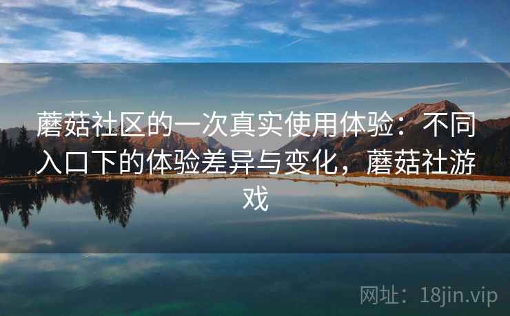 蘑菇社区的一次真实使用体验：不同入口下的体验差异与变化，蘑菇社游戏