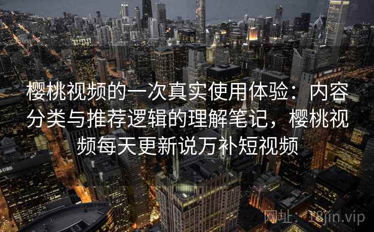 樱桃视频的一次真实使用体验：内容分类与推荐逻辑的理解笔记，樱桃视频每天更新说万补短视频