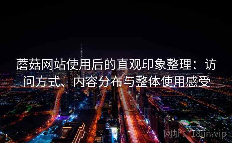 蘑菇网站使用后的直观印象整理：访问方式、内容分布与整体使用感受