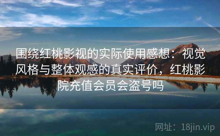 围绕红桃影视的实际使用感想：视觉风格与整体观感的真实评价，红桃影院充值会员会盗号吗
