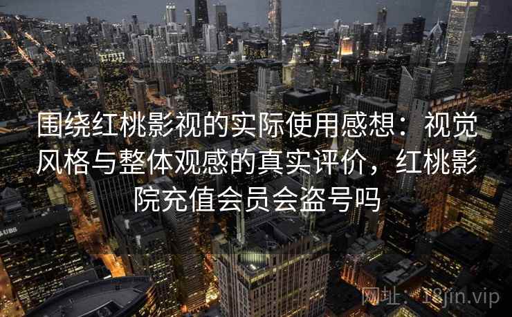 围绕红桃影视的实际使用感想：视觉风格与整体观感的真实评价，红桃影院充值会员会盗号吗