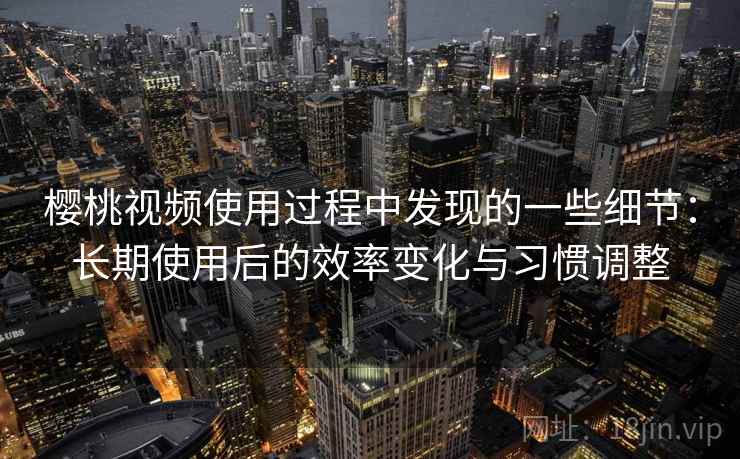 樱桃视频使用过程中发现的一些细节：长期使用后的效率变化与习惯调整