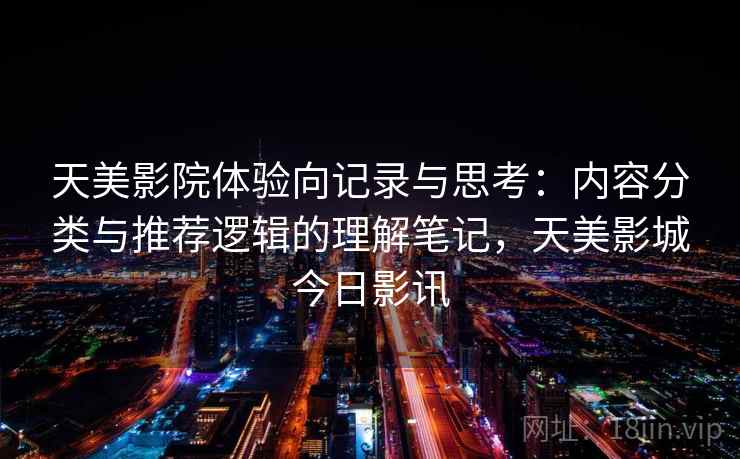 天美影院体验向记录与思考：内容分类与推荐逻辑的理解笔记，天美影城今日影讯
