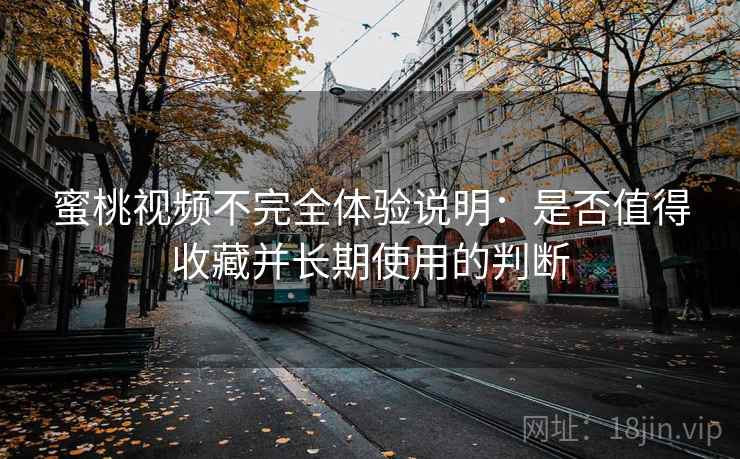 蜜桃视频不完全体验说明：是否值得收藏并长期使用的判断