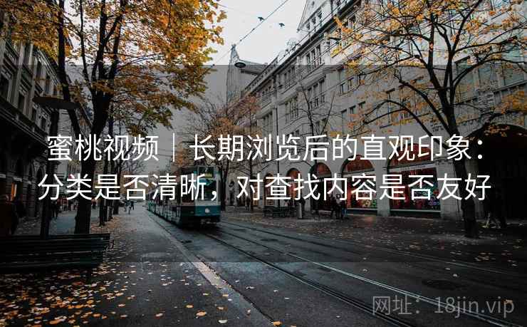 蜜桃视频｜长期浏览后的直观印象：分类是否清晰，对查找内容是否友好