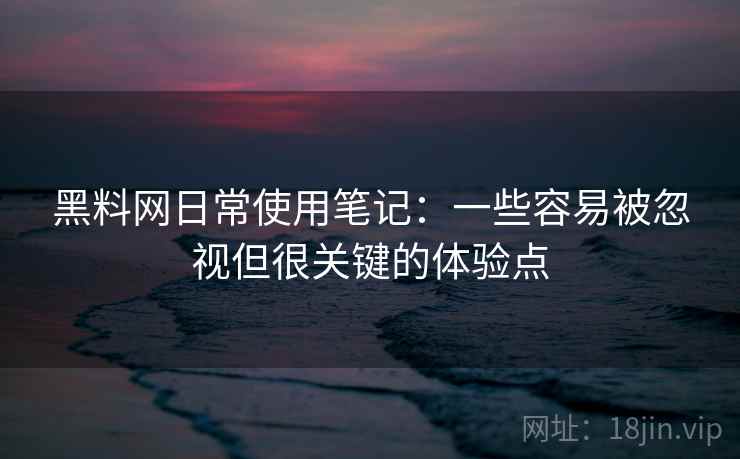 黑料网日常使用笔记：一些容易被忽视但很关键的体验点