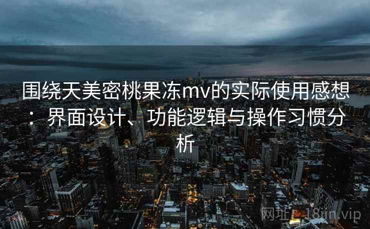 围绕天美密桃果冻mv的实际使用感想:界面设计、功能逻辑与操作习惯分析 围绕天美密桃果冻mv的实际使用感想:界面设计、功能逻辑与操作习惯分析