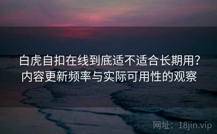 白虎自扣在线到底适不适合长期用？内容更新频率与实际可用性的观察