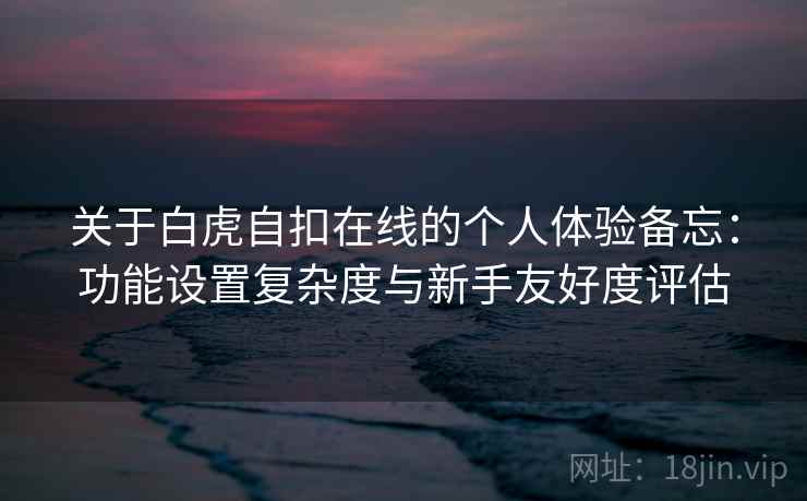关于白虎自扣在线的个人体验备忘：功能设置复杂度与新手友好度评估