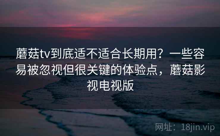 蘑菇tv到底适不适合长期用?一些容易被忽视但很关键的体验点,蘑菇影视电视版 蘑菇tv到底适不适合长期用?一些容易被忽视但很关键的体验点,蘑菇影视电视版