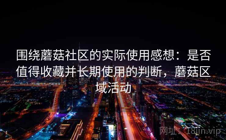 围绕蘑菇社区的实际使用感想：是否值得收藏并长期使用的判断，蘑菇区域活动