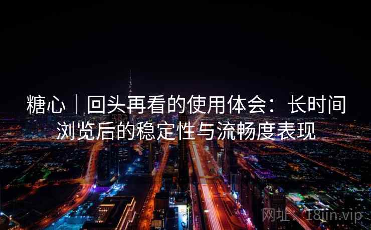 糖心｜回头再看的使用体会：长时间浏览后的稳定性与流畅度表现