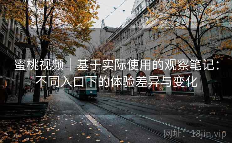 蜜桃视频｜基于实际使用的观察笔记：不同入口下的体验差异与变化