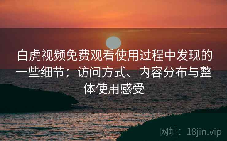 白虎视频免费观看使用过程中发现的一些细节：访问方式、内容分布与整体使用感受