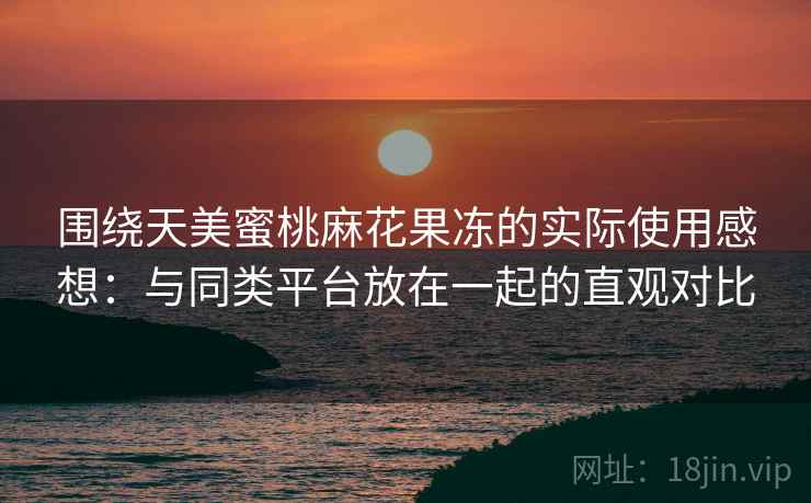 围绕天美蜜桃麻花果冻的实际使用感想:与同类平台放在一起的直观对比 围绕天美蜜桃麻花果冻的实际使用感想:与同类平台放在一起的直观对比