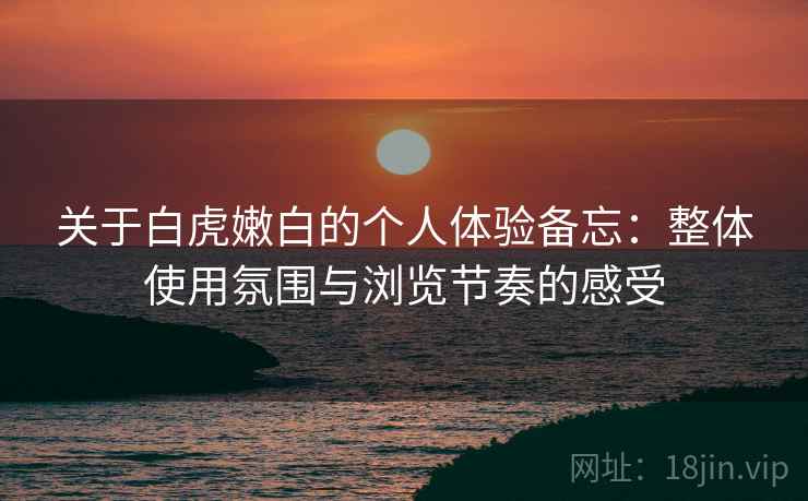 关于白虎嫩白的个人体验备忘：整体使用氛围与浏览节奏的感受