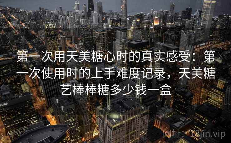 第一次用天美糖心时的真实感受：第一次使用时的上手难度记录，天美糖艺棒棒糖多少钱一盒