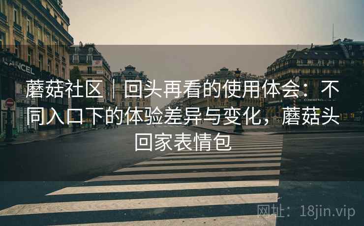 蘑菇社区｜回头再看的使用体会：不同入口下的体验差异与变化，蘑菇头回家表情包
