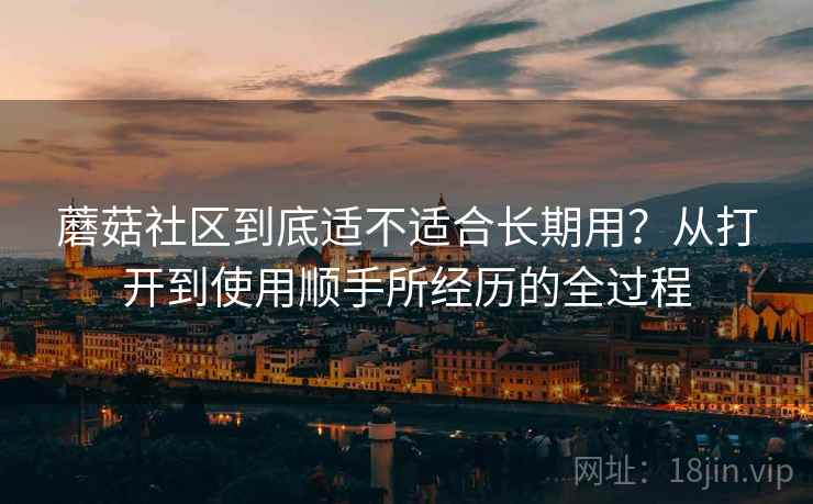 蘑菇社区到底适不适合长期用？从打开到使用顺手所经历的全过程