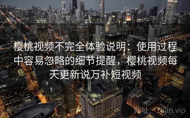 樱桃视频不完全体验说明：使用过程中容易忽略的细节提醒，樱桃视频每天更新说万补短视频