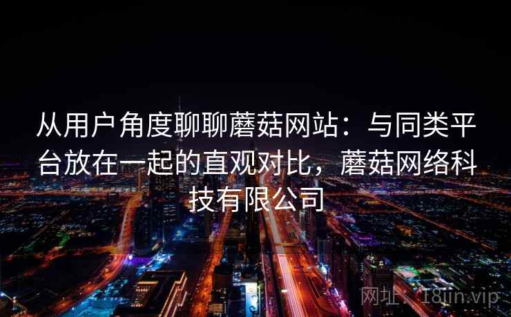 从用户角度聊聊蘑菇网站：与同类平台放在一起的直观对比，蘑菇网络科技有限公司