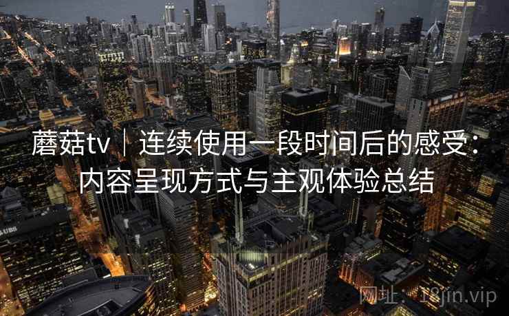 蘑菇tv｜连续使用一段时间后的感受：内容呈现方式与主观体验总结