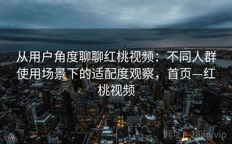 从用户角度聊聊红桃视频：不同人群使用场景下的适配度观察，首页—红桃视频