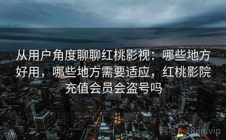 从用户角度聊聊红桃影视：哪些地方好用，哪些地方需要适应，红桃影院充值会员会盗号吗