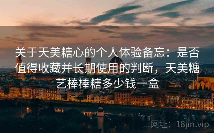 关于天美糖心的个人体验备忘：是否值得收藏并长期使用的判断，天美糖艺棒棒糖多少钱一盒
