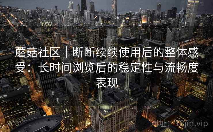 蘑菇社区｜断断续续使用后的整体感受：长时间浏览后的稳定性与流畅度表现