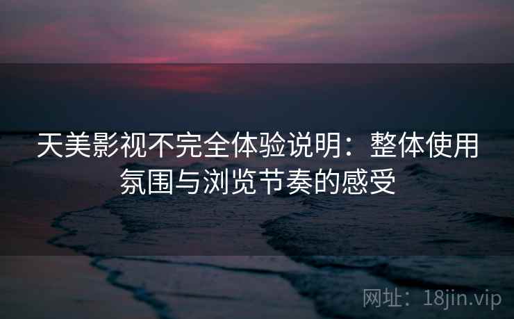 天美影视不完全体验说明：整体使用氛围与浏览节奏的感受