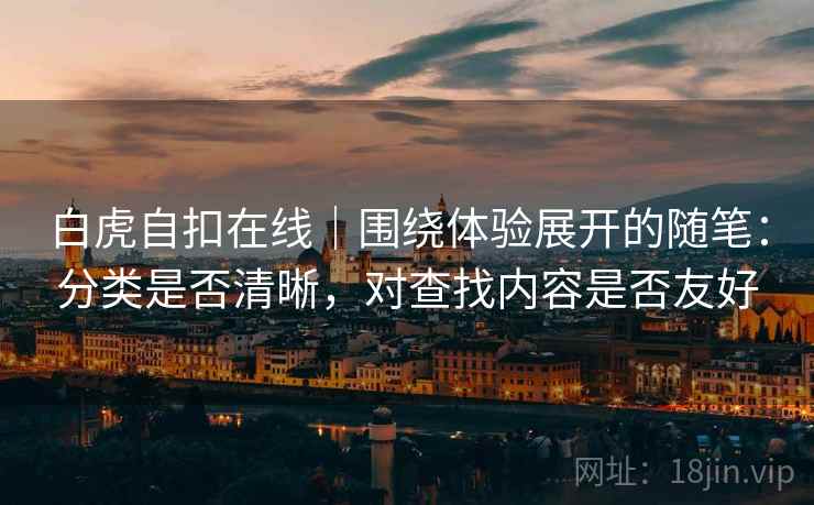 白虎自扣在线|围绕体验展开的随笔:分类是否清晰,对查找内容是否友好 白虎自扣在线|围绕体验展开的随笔:分类是否清晰,对查找内容是否友好