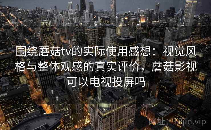 围绕蘑菇tv的实际使用感想：视觉风格与整体观感的真实评价，蘑菇影视可以电视投屏吗